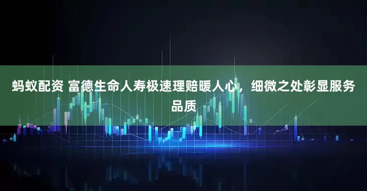 蚂蚁配资 富德生命人寿极速理赔暖人心，细微之处彰显服务品质