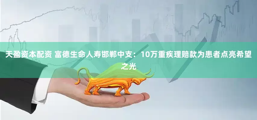 天盈资本配资 富德生命人寿邯郸中支：10万重疾理赔款为患者点亮希望之光