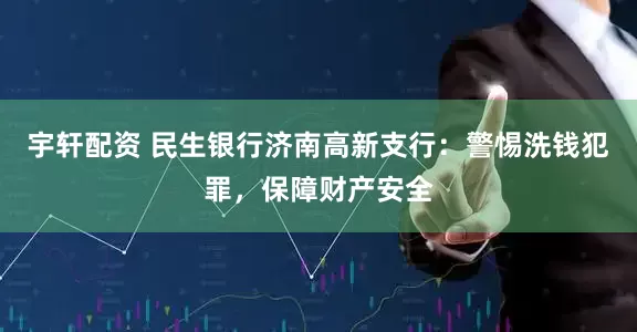 宇轩配资 民生银行济南高新支行：警惕洗钱犯罪，保障财产安全