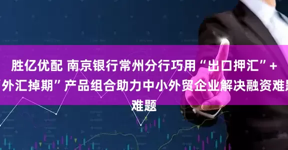 胜亿优配 南京银行常州分行巧用“出口押汇”+“外汇掉期”产品组合助力中小外贸企业解决融资难题