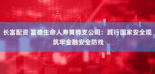 长富配资 富德生命人寿黄骅支公司：践行国家安全观 筑牢金融安全防线