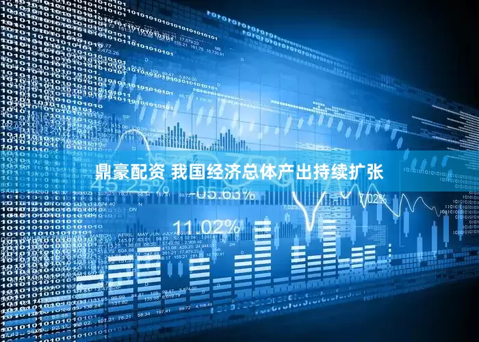 鼎豪配资 我国经济总体产出持续扩张