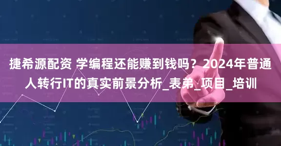 捷希源配资 学编程还能赚到钱吗？2024年普通人转行IT的真实前景分析_表弟_项目_培训