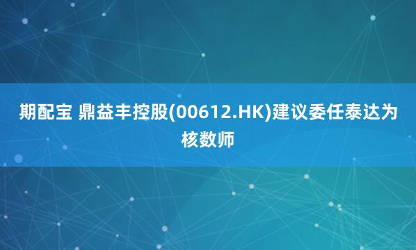 期配宝 鼎益丰控股(00612.HK)建议委任泰达为核数师