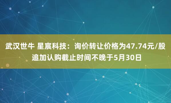 武汉世牛 星宸科技：询价转让价格为47.74元/股 追加认购截止时间不晚于5月30日