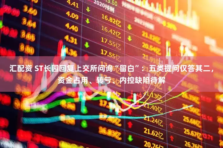 汇配资 ST长园回复上交所问询“留白”：五类提问仅答其二，资金占用、转亏、内控缺陷待解
