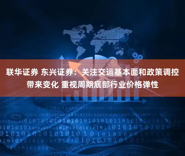 联华证券 东兴证券：关注交运基本面和政策调控带来变化 重视周期底部行业价格弹性