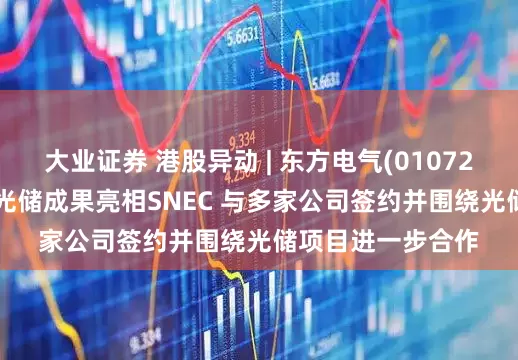 大业证券 港股异动 | 东方电气(01072)涨超4% 携多项光储成果亮相SNEC 与多家公司签约并围绕光储项目进一步合作