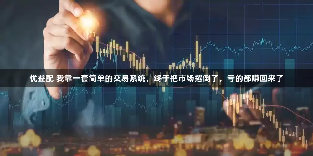 优益配 我靠一套简单的交易系统，终于把市场撂倒了，亏的都赚回来了