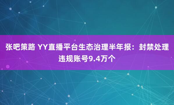 张吧策路 YY直播平台生态治理半年报：封禁处理违规账号9.4万个