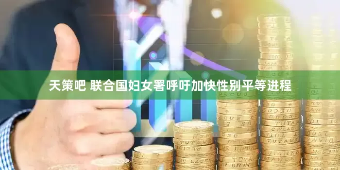 天策吧 联合国妇女署呼吁加快性别平等进程
