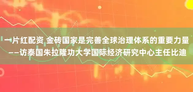 一片红配资 金砖国家是完善全球治理体系的重要力量 ——访泰国朱拉隆功大学国际经济研究中心主任比迪
