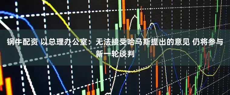 锅牛配资 以总理办公室：无法接受哈马斯提出的意见 仍将参与新一轮谈判