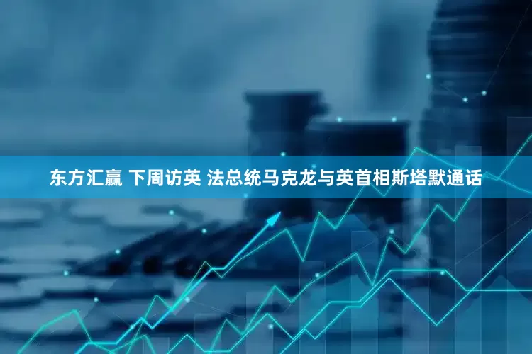 东方汇赢 下周访英 法总统马克龙与英首相斯塔默通话