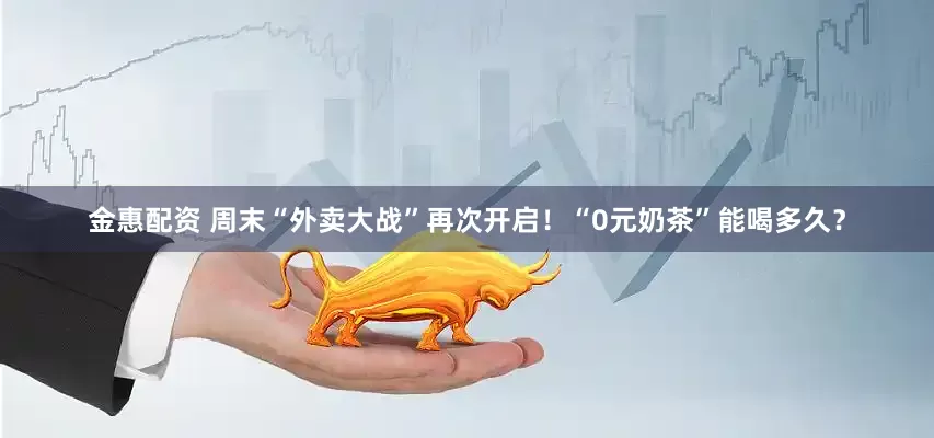 金惠配资 周末“外卖大战”再次开启！“0元奶茶”能喝多久？