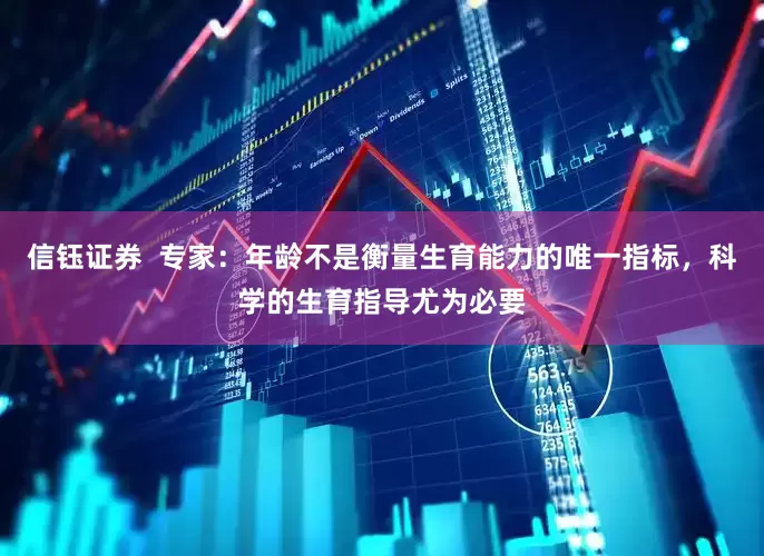 信钰证券  专家：年龄不是衡量生育能力的唯一指标，科学的生育指导尤为必要