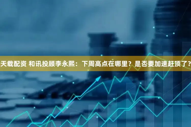 天载配资 和讯投顾李永熙：下周高点在哪里？是否要加速赶顶了？