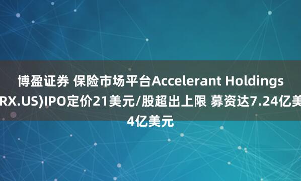 博盈证券 保险市场平台Accelerant Holdings(ARX.US)IPO定价21美元/股超出上限 募资达7.24亿美元