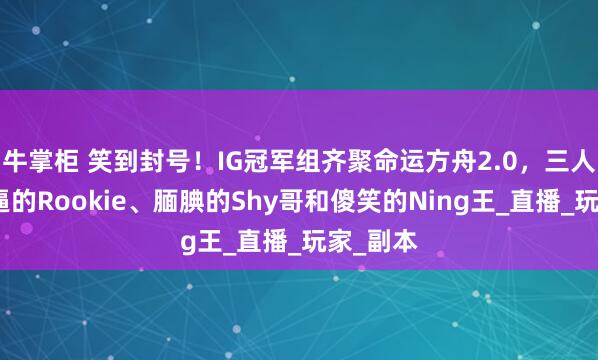牛掌柜 笑到封号！IG冠军组齐聚命运方舟2.0，三人上演懵逼的Rookie、腼腆的Shy哥和傻笑的Ning王_直播_玩家_副本
