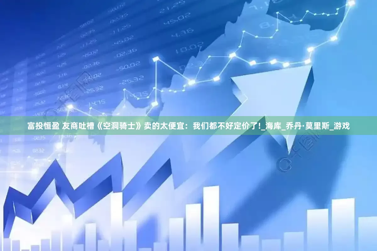 富投恒盈 友商吐槽《空洞骑士》卖的太便宜：我们都不好定价了!_海库_乔丹·莫里斯_游戏