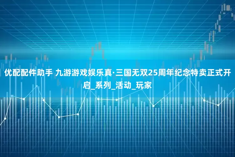 优配配件助手 九游游戏娱乐真·三国无双25周年纪念特卖正式开启_系列_活动_玩家