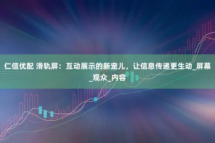 仁信优配 滑轨屏：互动展示的新宠儿，让信息传递更生动_屏幕_观众_内容