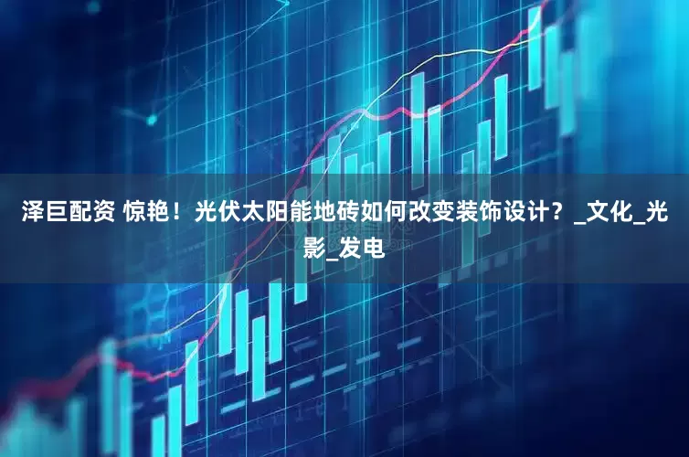 泽巨配资 惊艳！光伏太阳能地砖如何改变装饰设计？_文化_光影_发电
