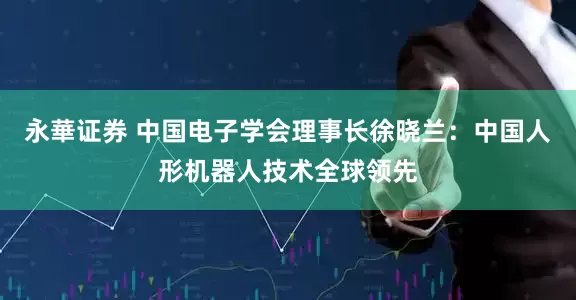 永華证券 中国电子学会理事长徐晓兰：中国人形机器人技术全球领先
