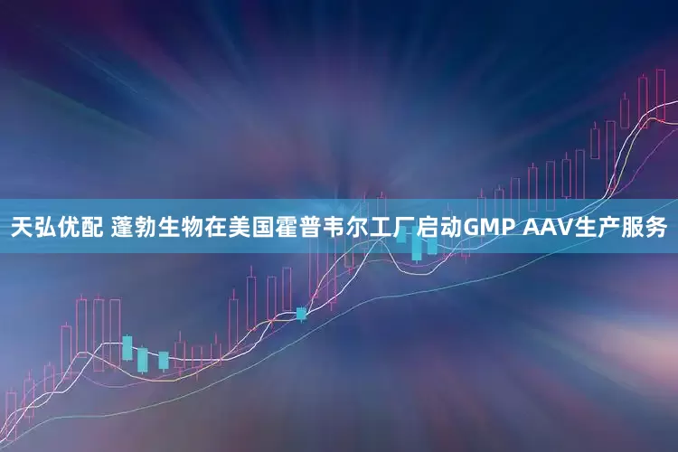 天弘优配 蓬勃生物在美国霍普韦尔工厂启动GMP AAV生产服务