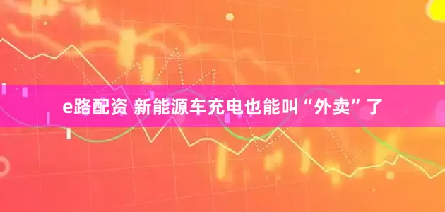 e路配资 新能源车充电也能叫“外卖”了