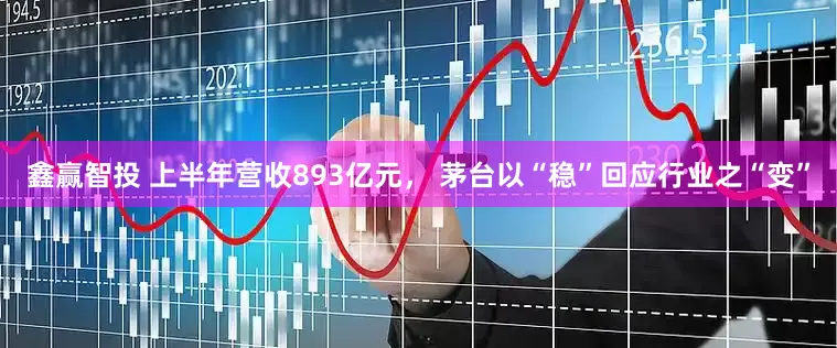 鑫赢智投 上半年营收893亿元， 茅台以“稳”回应行业之“变”