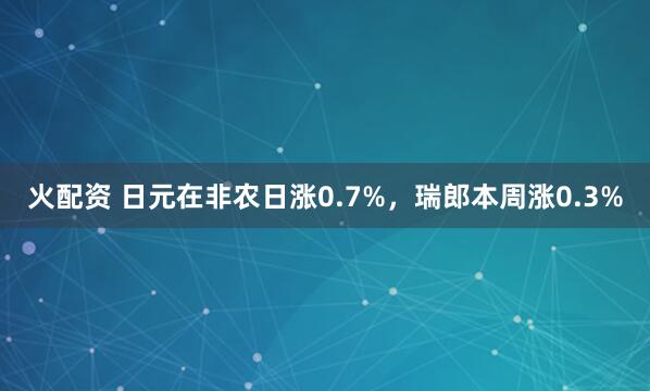 火配资 日元在非农日涨0.7%，瑞郎本周涨0.3%