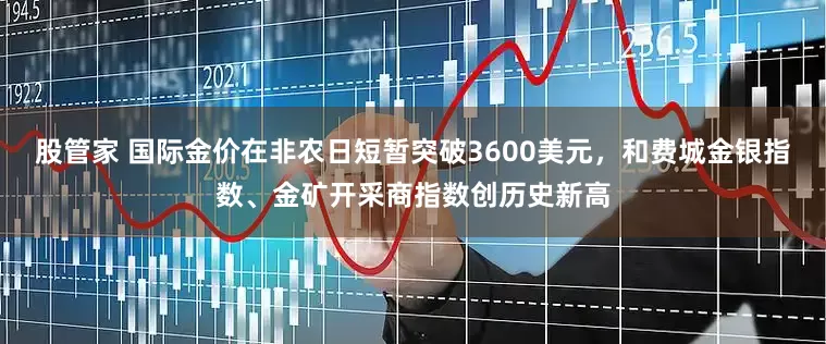 股管家 国际金价在非农日短暂突破3600美元，和费城金银指数、金矿开采商指数创历史新高