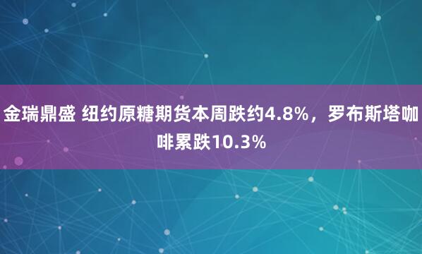金瑞鼎盛 纽约原糖期货本周跌约4.8%，罗布斯塔咖啡累跌10.3%