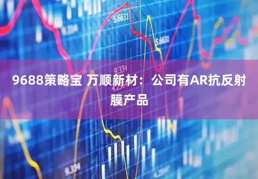 9688策略宝 万顺新材：公司有AR抗反射膜产品