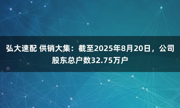弘大速配 供销大集：截至2025年8月20日，公司股东总户数32.75万户