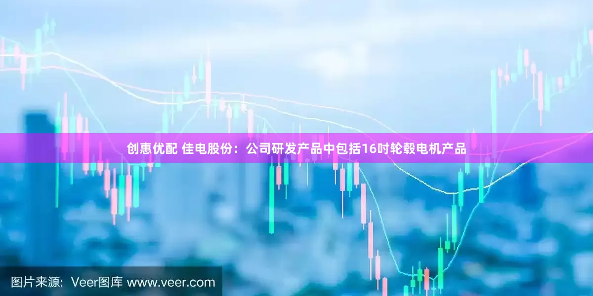 创惠优配 佳电股份：公司研发产品中包括16吋轮毂电机产品