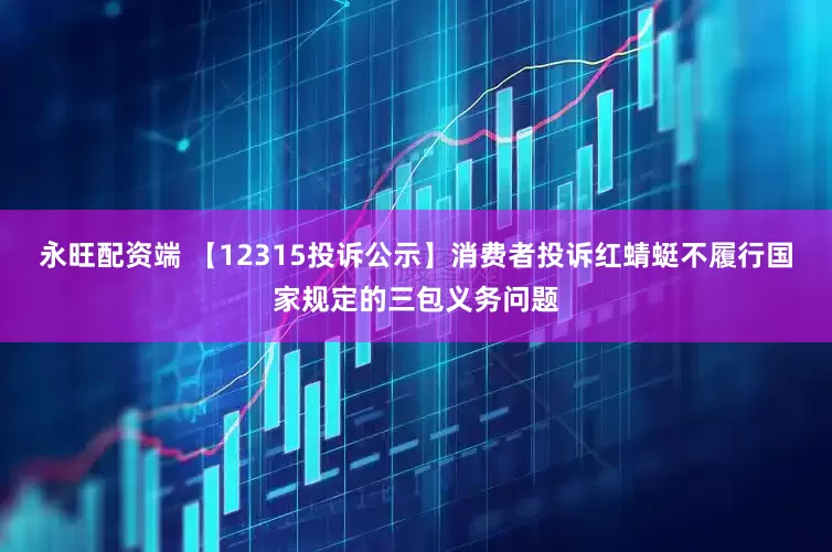 永旺配资端 【12315投诉公示】消费者投诉红蜻蜓不履行国家规定的三包义务问题