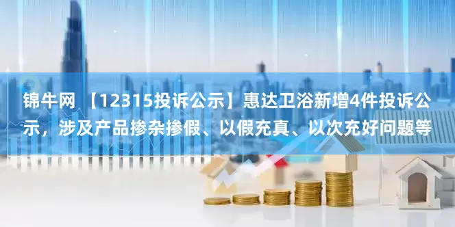 锦牛网 【12315投诉公示】惠达卫浴新增4件投诉公示，涉及产品掺杂掺假、以假充真、以次充好问题等