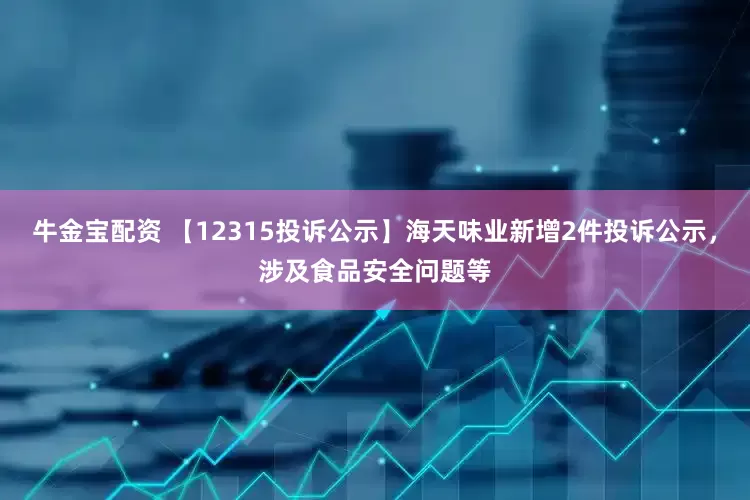 牛金宝配资 【12315投诉公示】海天味业新增2件投诉公示，涉及食品安全问题等
