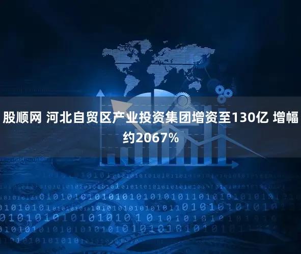 股顺网 河北自贸区产业投资集团增资至130亿 增幅约2067%