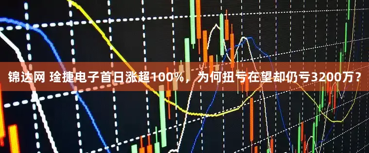 锦达网 琻捷电子首日涨超100%，为何扭亏在望却仍亏3200万？