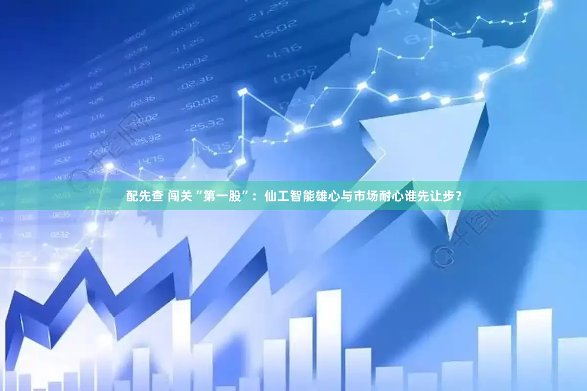 配先查 闯关“第一股”：仙工智能雄心与市场耐心谁先让步？